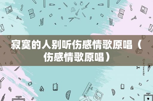 寂寞的人别听伤感情歌原唱（伤感情歌原唱）