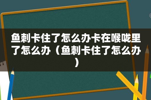 鱼刺卡住了怎么办卡在喉咙里了怎么办（鱼刺卡住了怎么办）