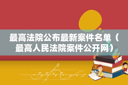 最高法院公布最新案件名单（最高人民法院案件公开网）