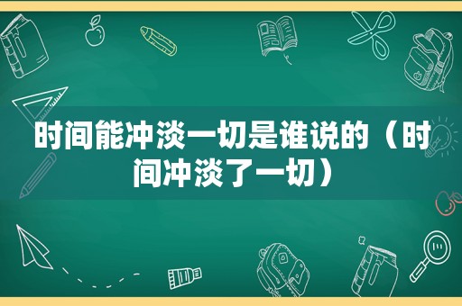 时间能冲淡一切是谁说的（时间冲淡了一切）