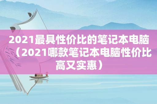 2021最具性价比的笔记本电脑（2021哪款笔记本电脑性价比高又实惠）