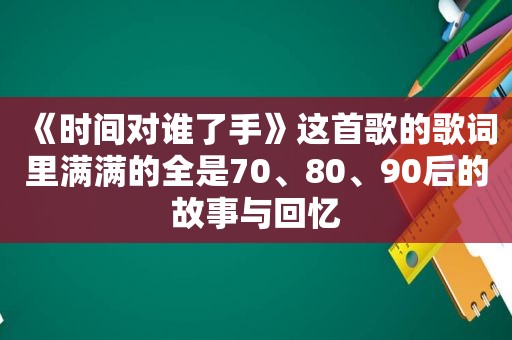 《时间对谁了手》这首歌的歌词里满满的全是70、80、90后的故事与回忆