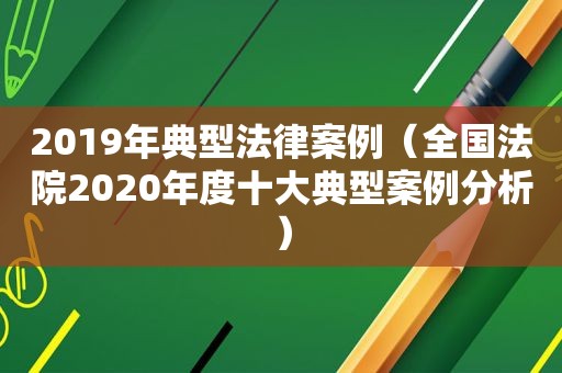 2019年典型法律案例（全国法院2020年度十大典型案例分析）