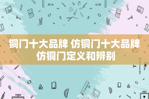 铜门十大品牌 仿铜门十大品牌 仿铜门定义和辨别