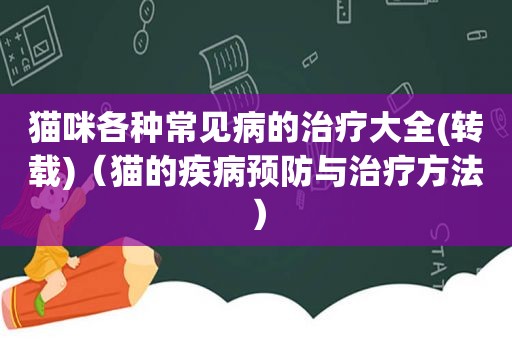 猫咪各种常见病的治疗大全(转载)（猫的疾病预防与治疗方法）