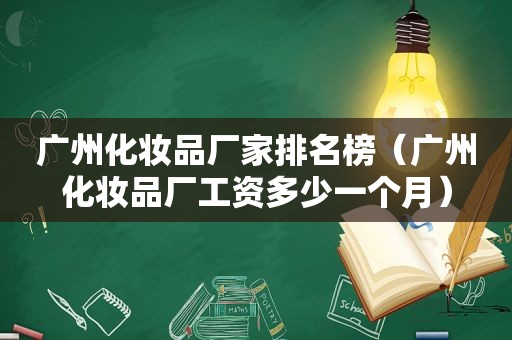 广州化妆品厂家排名榜（广州化妆品厂工资多少一个月）