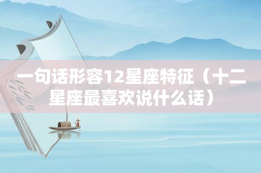 一句话形容12星座特征（十二星座最喜欢说什么话）