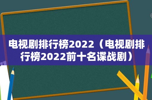 电视剧排行榜2022（电视剧排行榜2022前十名谍战剧）