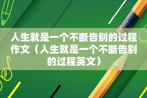 人生就是一个不断告别的过程作文（人生就是一个不断告别的过程英文）