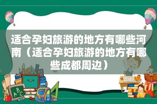 适合孕妇旅游的地方有哪些河南（适合孕妇旅游的地方有哪些成都周边）