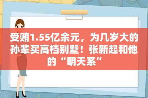  *** 1.55亿余元，为几岁大的孙辈买高档别墅！张新起和他的“明天系”