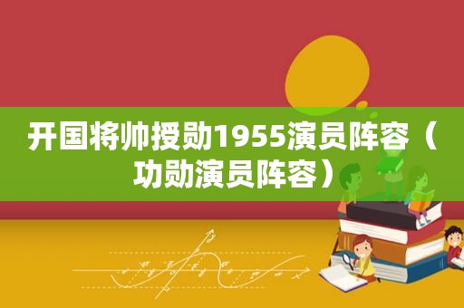 开国将帅授勋1955演员阵容（功勋演员阵容）