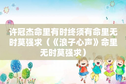 许冠杰命里有时终须有命里无时莫强求（《浪子心声》命里无时莫强求）