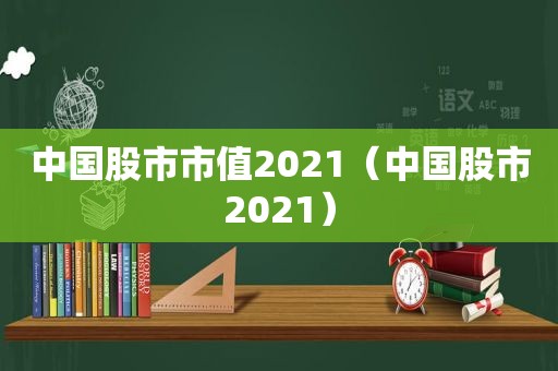 中国股市市值2021（中国股市2021）