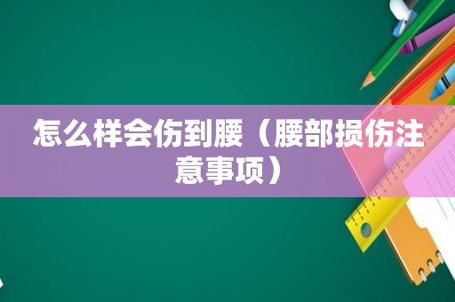 怎么样会伤到腰（腰部损伤注意事项）