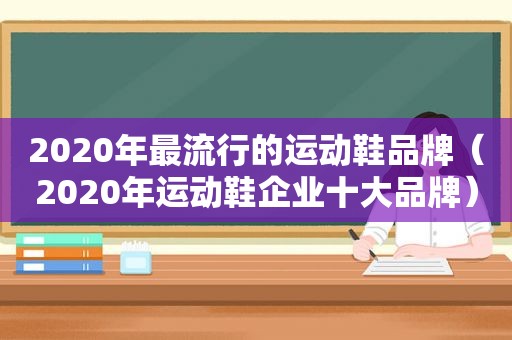 2020年最流行的运动鞋品牌（2020年运动鞋企业十大品牌）