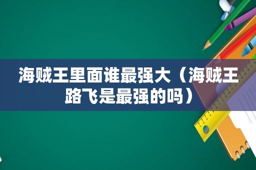 海贼王里面谁最强大（海贼王路飞是最强的吗）