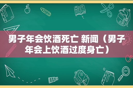 男子年会饮酒死亡 新闻（男子年会上饮酒过度身亡）