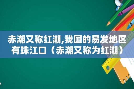 赤潮又称红潮,我国的易发地区有珠江口（赤潮又称为红潮）