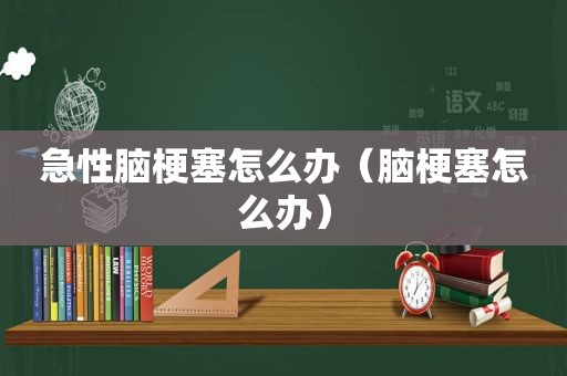 急性脑梗塞怎么办（脑梗塞怎么办）