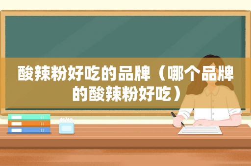 酸辣粉好吃的品牌（哪个品牌的酸辣粉好吃）