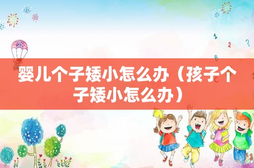 婴儿个子矮小怎么办（孩子个子矮小怎么办）