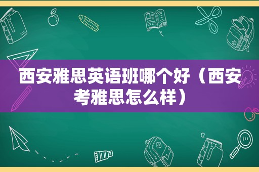 西安雅思英语班哪个好（西安考雅思怎么样）