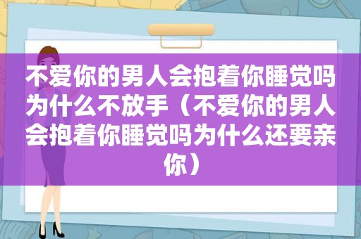 不爱你的男人会抱着你睡觉吗为什么不放手（不爱你的男人会抱着你睡觉吗为什么还要亲你）