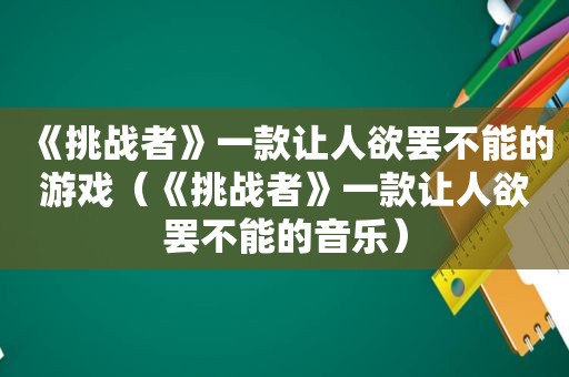 《挑战者》一款让人欲罢不能的游戏（《挑战者》一款让人欲罢不能的音乐）