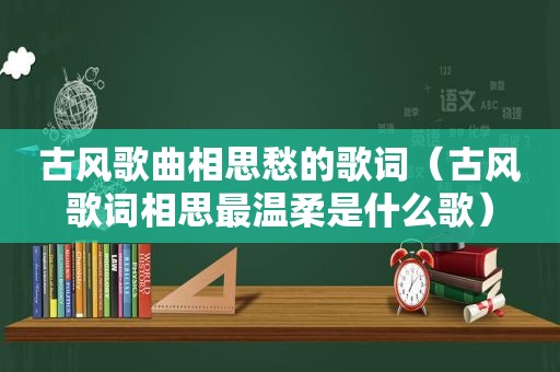 古风歌曲相思愁的歌词（古风歌词相思最温柔是什么歌）