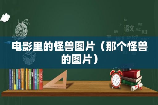 电影里的怪兽图片（那个怪兽的图片）