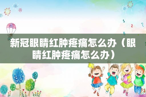 新冠眼睛红肿疼痛怎么办（眼睛红肿疼痛怎么办）