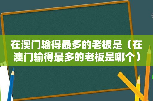 在澳门输得最多的老板是（在澳门输得最多的老板是哪个）