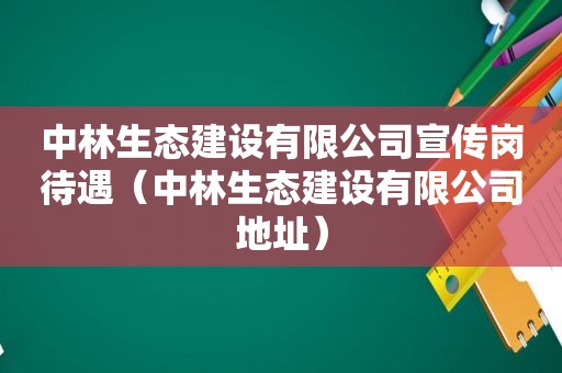 中林生态建设有限公司宣传岗待遇（中林生态建设有限公司地址）