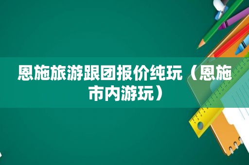 恩施旅游跟团报价纯玩（恩施市内游玩）