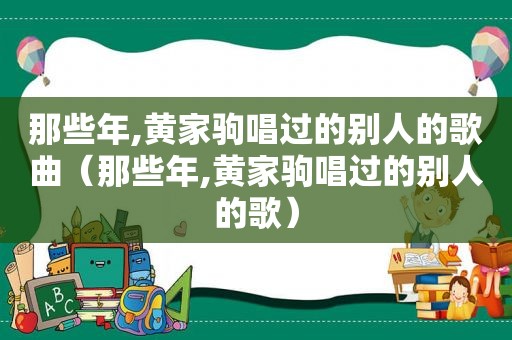 那些年,黄家驹唱过的别人的歌曲（那些年,黄家驹唱过的别人的歌）