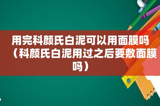 用完科颜氏白泥可以用面膜吗（科颜氏白泥用过之后要敷面膜吗）