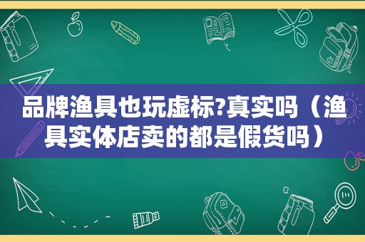 品牌渔具也玩虚标?真实吗（渔具实体店卖的都是假货吗）