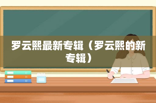 罗云熙最新专辑（罗云熙的新专辑）