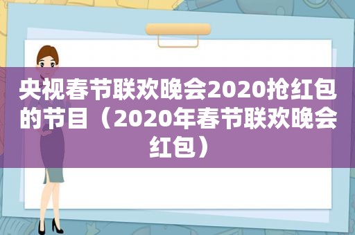 央视春节联欢晚会2020抢红包的节目（2020年春节联欢晚会红包）