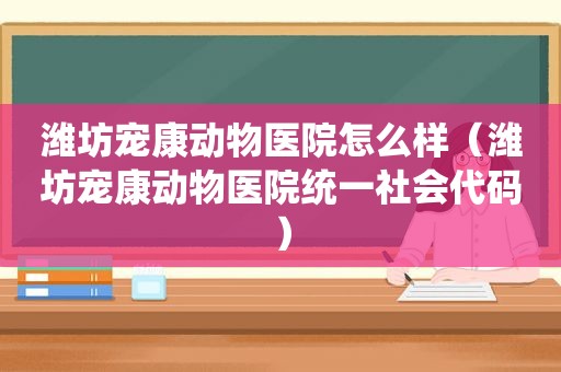 潍坊宠康动物医院怎么样（潍坊宠康动物医院统一社会代码）