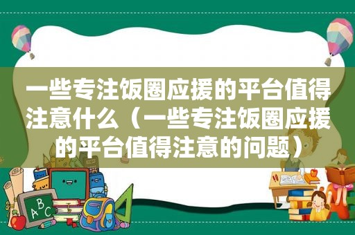 一些专注饭圈应援的平台值得注意什么（一些专注饭圈应援的平台值得注意的问题）