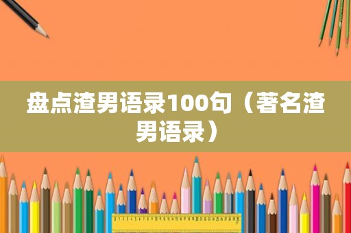 盘点渣男语录100句（著名渣男语录）