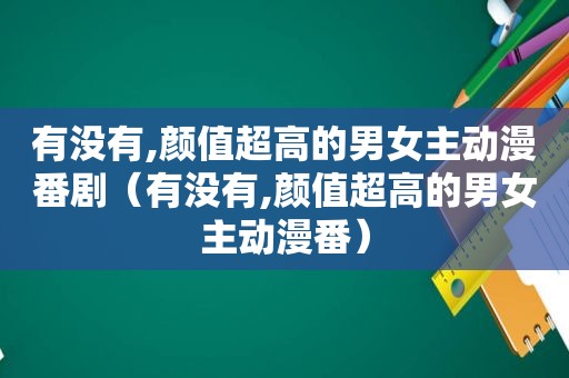 有没有,颜值超高的男女主动漫番剧（有没有,颜值超高的男女主动漫番）