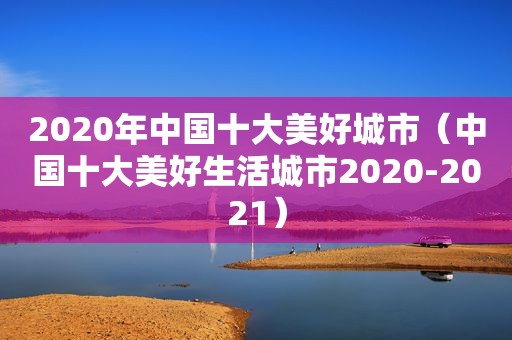 2020年中国十大美好城市（中国十大美好生活城市2020-2021）