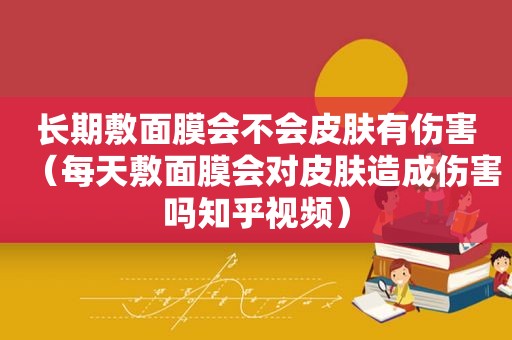 长期敷面膜会不会皮肤有伤害（每天敷面膜会对皮肤造成伤害吗知乎视频）