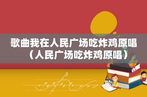 歌曲我在人民广场吃炸鸡原唱（人民广场吃炸鸡原唱）