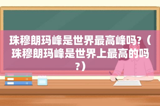 珠穆朗玛峰是世界最高峰吗?（珠穆朗玛峰是世界上最高的吗?）