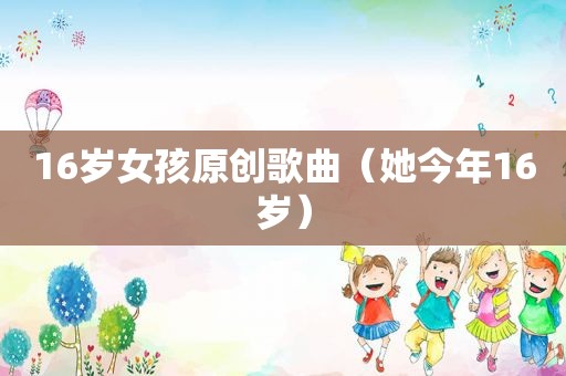 16岁女孩原创歌曲（她今年16岁）