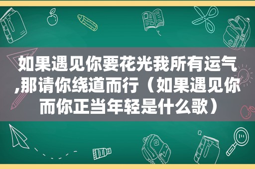 如果遇见你要花光我所有运气,那请你绕道而行（如果遇见你而你正当年轻是什么歌）